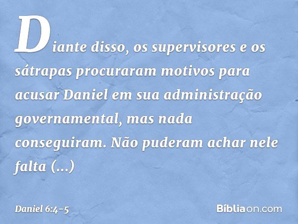 Diante disso, os supervisores e os sátrapas procuraram motivos para acusar Daniel em sua administração gover­namental, mas nada conseguiram. Não puderam achar n