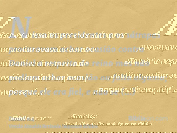 Nisso os presidentes e os sátrapas procuravam achar ocasião contra Daniel a respeito do reino mas não podiam achar ocasião ou falta alguma; porque ele era fiel,