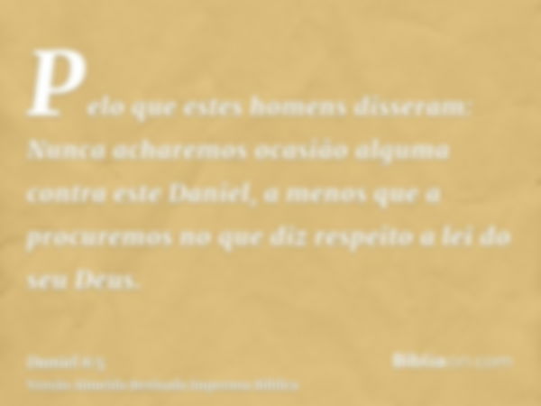 Pelo que estes homens disseram: Nunca acharemos ocasião alguma contra este Daniel, a menos que a procuremos no que diz respeito a lei do seu Deus.