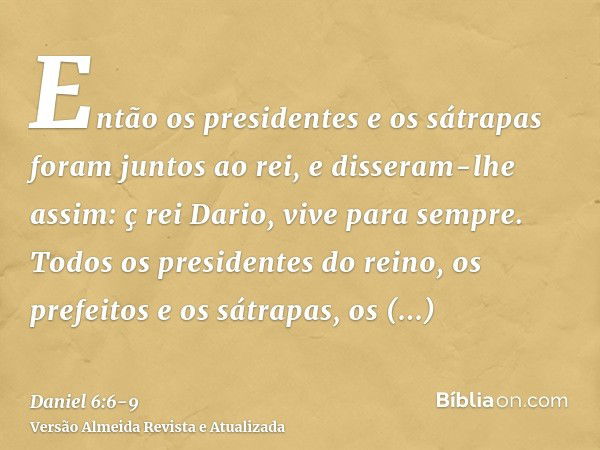 Então os presidentes e os sátrapas foram juntos ao rei, e disseram-lhe assim: ç rei Dario, vive para sempre.Todos os presidentes do reino, os prefeitos e os sát