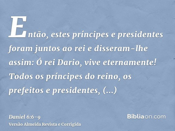 Então, estes príncipes e presidentes foram juntos ao rei e disseram-lhe assim: Ó rei Dario, vive eternamente!Todos os príncipes do reino, os prefeitos e preside