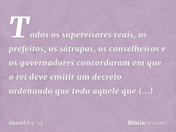 Todos os supervisores reais, os prefeitos, os sátrapas, os conselheiros e os governadores concordaram em que o rei deve emitir um decreto ordenando que todo aqu