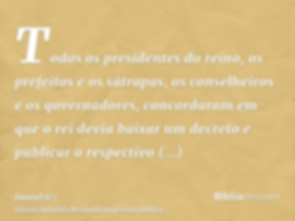 Todos os presidentes do reino, os prefeitos e os sátrapas, os conselheiros e os governadores, concordaram em que o rei devia baixar um decreto e publicar o resp