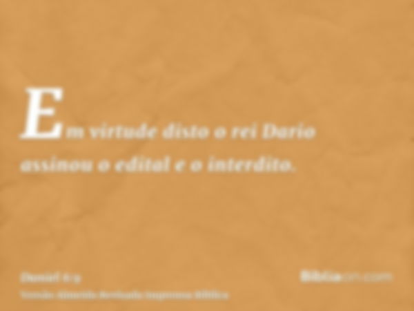 Em virtude disto o rei Dario assinou o edital e o interdito.