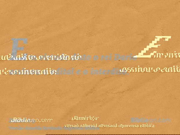 Em virtude disto o rei Dario assinou o edital e o interdito.