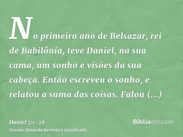 No primeiro ano de Belsazar, rei de Babilônia, teve Daniel, na sua cama, um sonho e visões da sua cabeça. Então escreveu o sonho, e relatou a suma das coisas.Fa