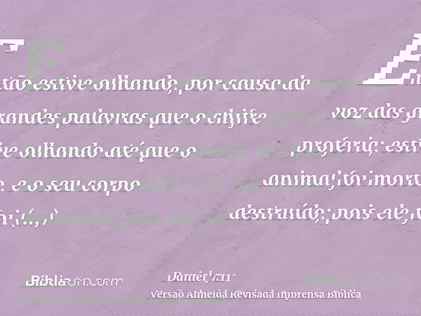Então estive olhando, por causa da voz das grandes palavras que o chifre proferia; estive olhando até que o animal foi morto, e o seu corpo destruído; pois ele 