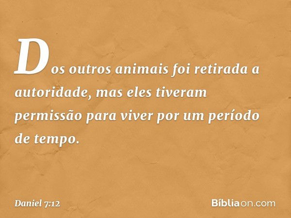 Dos outros animais foi retirada a autoridade, mas eles tiveram permissão para viver por um período de tempo. -- Daniel 7:12