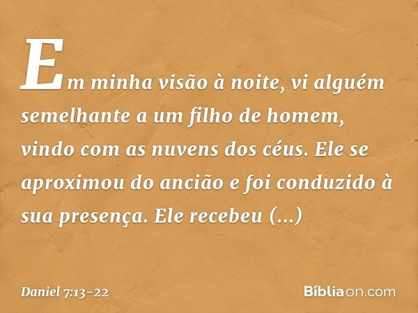 "Em minha visão à noite, vi alguém seme­lhante a um filho de homem, vindo com as nuvens dos céus. Ele se aproximou do ancião e foi conduzido à sua presença. Ele