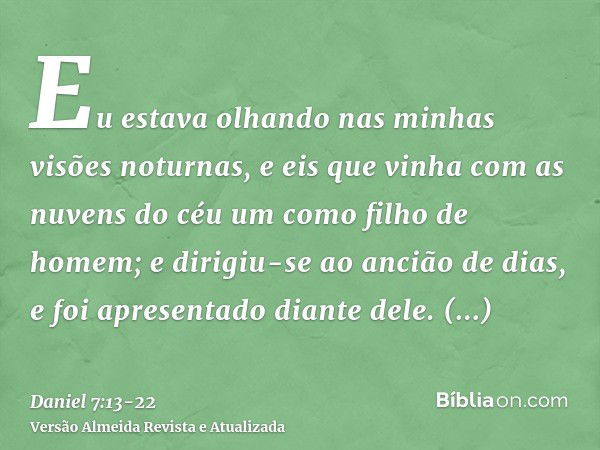 Eu estava olhando nas minhas visões noturnas, e eis que vinha com as nuvens do céu um como filho de homem; e dirigiu-se ao ancião de dias, e foi apresentado dia