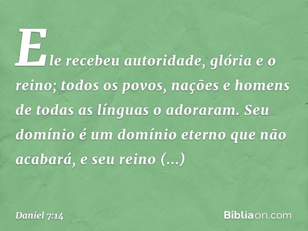 Ele recebeu autoridade, glória e o reino; todos os po­vos, nações e homens de todas as línguas o adoraram. Seu domínio é um domínio eterno que não acabará, e se