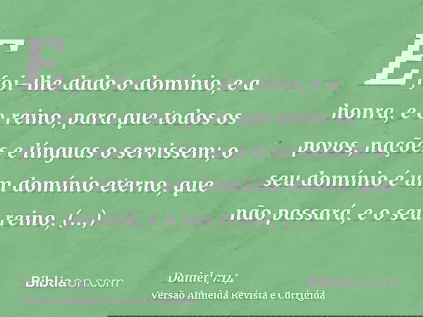 E foi-lhe dado o domínio, e a honra, e o reino, para que todos os povos, nações e línguas o servissem; o seu domínio é um domínio eterno, que não passará, e o s