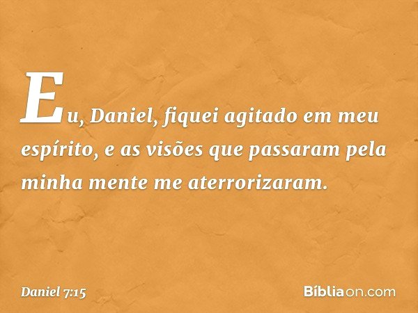 "Eu, Daniel, fiquei agitado em meu espíri­to, e as visões que passaram pela minha mente me aterrorizaram. -- Daniel 7:15