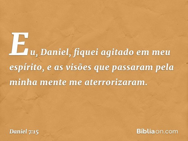 "Eu, Daniel, fiquei agitado em meu espíri­to, e as visões que passaram pela minha mente me aterrorizaram. -- Daniel 7:15