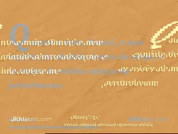 Quanto a mim, Daniel, o meu espírito foi abatido dentro do corpo, e as visões da minha cabeça me perturbavam.