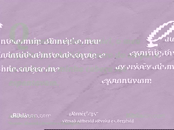 Quanto a mim, Daniel, o meu espírito foi abatido dentro do corpo, e as visões da minha cabeça me espantavam.