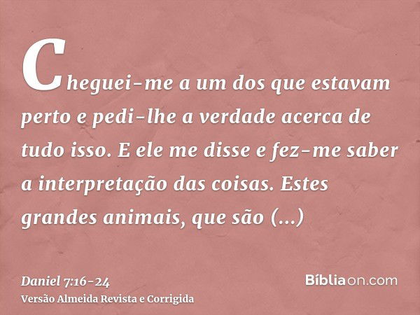 Cheguei-me a um dos que estavam perto e pedi-lhe a verdade acerca de tudo isso. E ele me disse e fez-me saber a interpretação das coisas.Estes grandes animais, 