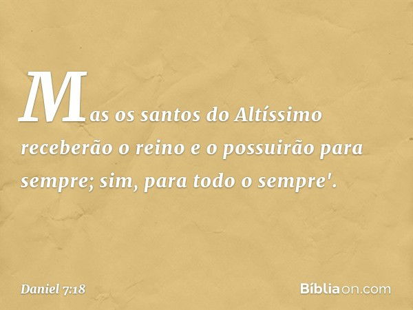 Mas os santos do Altíssimo receberão o reino e o possu­irão para sempre; sim, para todo o sempre'. -- Daniel 7:18