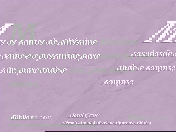 Mas os santos do Altíssimo receberão o reino e o possuirão para todo o sempre, sim, para todo o sempre.