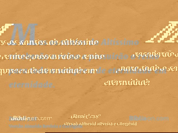 Mas os santos do Altíssimo receberão o reino e possuirão o reino para todo o sempre e de eternidade em eternidade.