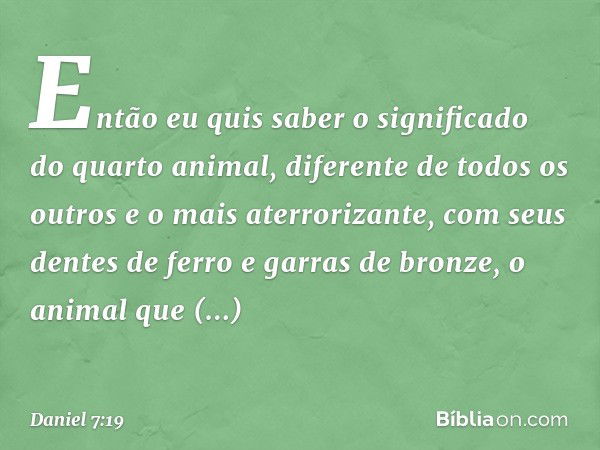 "Então eu quis saber o significado do quarto animal, diferente de todos os outros e o mais aterrorizante, com seus dentes de ferro e garras de bronze, o animal 