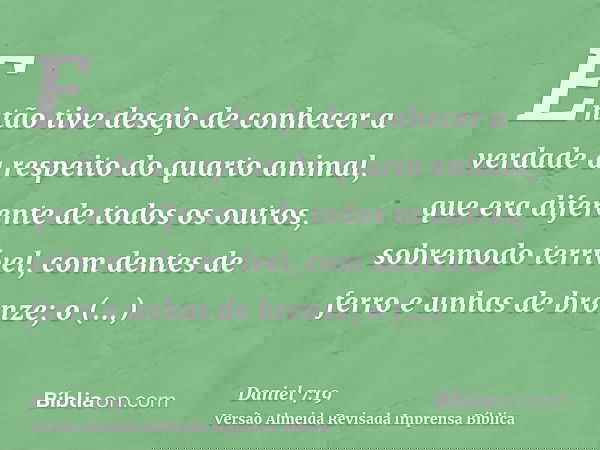 Então tive desejo de conhecer a verdade a respeito do quarto animal, que era diferente de todos os outros, sobremodo terrível, com dentes de ferro e unhas de br