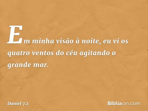 "Em minha visão à noite, eu vi os quatro ventos do céu agitando o grande mar. -- Daniel 7:2