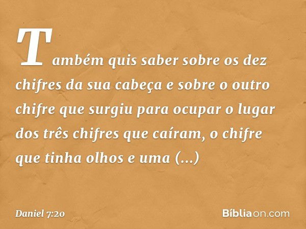 Também quis saber sobre os dez chifres da sua cabeça e sobre o outro chifre que surgiu para ocupar o lugar dos três chifres que caíram, o chifre que tinha olhos