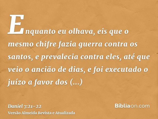 Enquanto eu olhava, eis que o mesmo chifre fazia guerra contra os santos, e prevalecia contra eles,até que veio o ancião de dias, e foi executado o juízo a favo