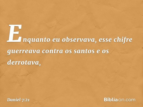 Enquanto eu observava, esse chifre guerreava contra os santos e os derrotava, -- Daniel 7:21