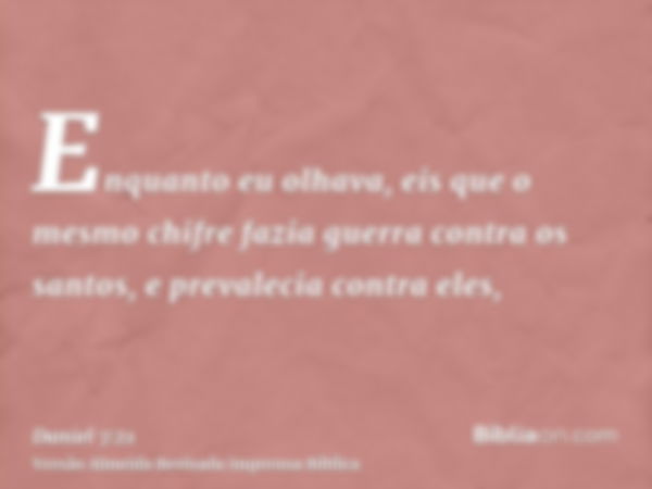 Enquanto eu olhava, eis que o mesmo chifre fazia guerra contra os santos, e prevalecia contra eles,