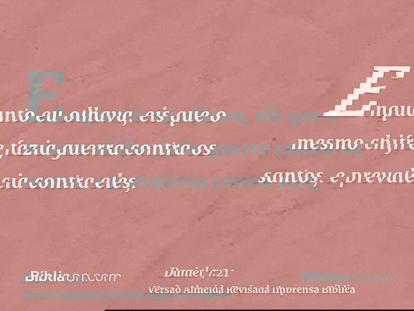 Enquanto eu olhava, eis que o mesmo chifre fazia guerra contra os santos, e prevalecia contra eles,