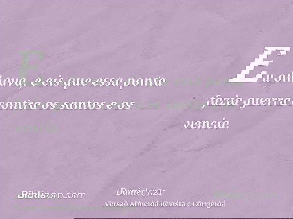 Eu olhava, e eis que essa ponta fazia guerra contra os santos e os vencia.
