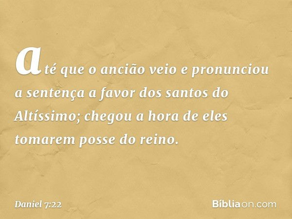 até que o ancião veio e pronunciou a sentença a favor dos santos do Altíssimo; chegou a hora de eles tomarem posse do reino. -- Daniel 7:22