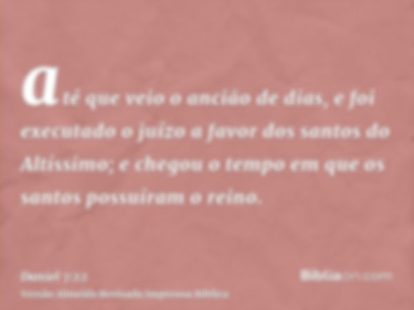 até que veio o ancião de dias, e foi executado o juízo a favor dos santos do Altíssimo; e chegou o tempo em que os santos possuíram o reino.