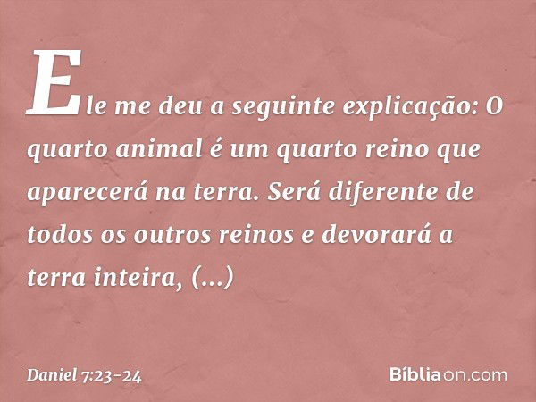 "Ele me deu a seguinte explicação: 'O quarto animal é um quarto reino que aparecerá na terra. Será diferente de todos os outros reinos e devorará a terra inteir