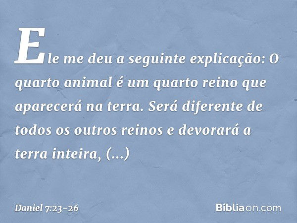 "Ele me deu a seguinte explicação: 'O quarto animal é um quarto reino que aparecerá na terra. Será diferente de todos os outros reinos e devorará a terra inteir