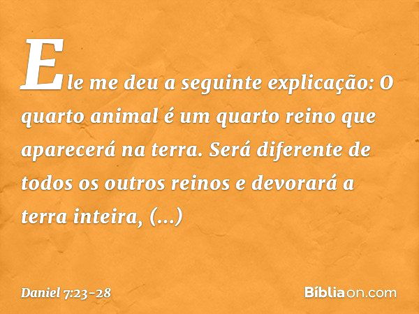 "Ele me deu a seguinte explicação: 'O quarto animal é um quarto reino que aparecerá na terra. Será diferente de todos os outros reinos e devorará a terra inteir