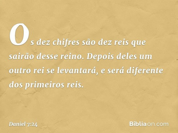 Os dez chifres são dez reis que sairão desse reino. Depois deles um outro rei se levantará, e será diferente dos primeiros reis. -- Daniel 7:24