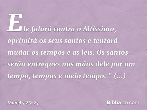 Ele falará contra o Altíssimo, oprimirá os seus santos e tentará mudar os tempos e as leis. Os santos serão entregues nas mãos dele por um tempo, tempos e meio 