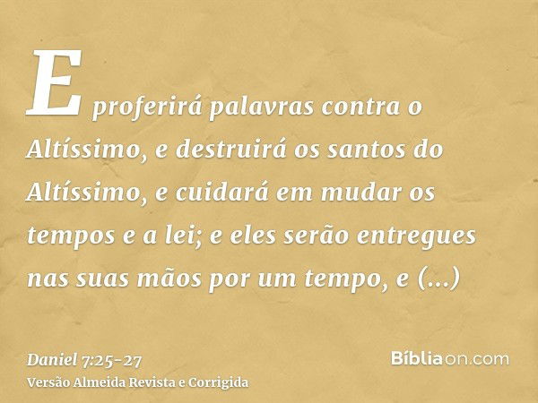 E proferirá palavras contra o Altíssimo, e destruirá os santos do Altíssimo, e cuidará em mudar os tempos e a lei; e eles serão entregues nas suas mãos por um t