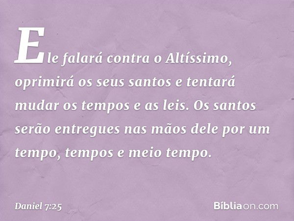 Ele falará contra o Altíssimo, oprimirá os seus santos e tentará mudar os tempos e as leis. Os santos serão entregues nas mãos dele por um tempo, tempos e meio 