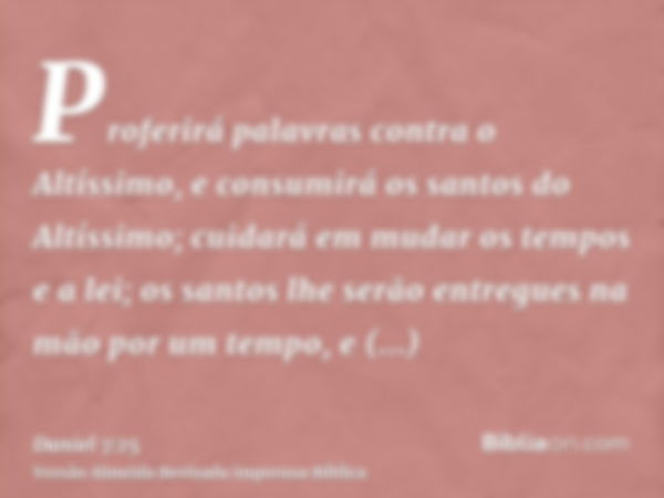 Proferirá palavras contra o Altíssimo, e consumirá os santos do Altíssimo; cuidará em mudar os tempos e a lei; os santos lhe serão entregues na mão por um tempo