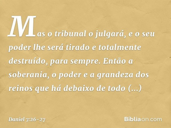 " 'Mas o tribunal o julgará, e o seu poder lhe será tirado e totalmente destruído, para sempre. Então a soberania, o poder e a grandeza dos reinos que há debaix