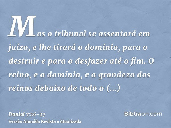 Mas o tribunal se assentará em juízo, e lhe tirará o domínio, para o destruir e para o desfazer até o fim.O reino, e o domínio, e a grandeza dos reinos debaixo 