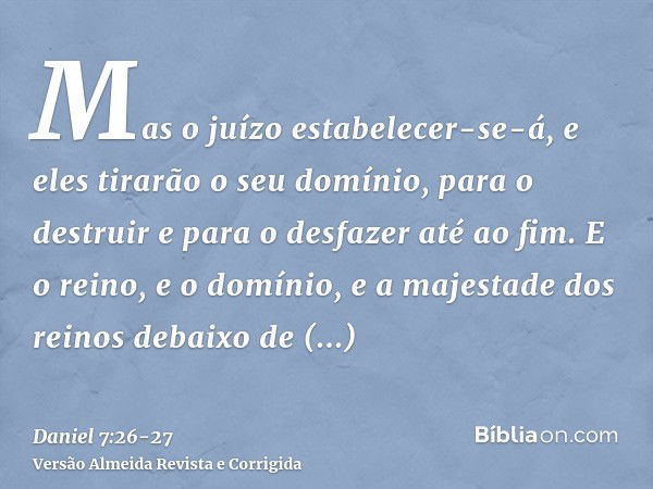 Mas o juízo estabelecer-se-á, e eles tirarão o seu domínio, para o destruir e para o desfazer até ao fim.E o reino, e o domínio, e a majestade dos reinos debaix