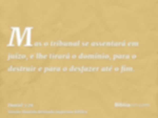 Mas o tribunal se assentará em juízo, e lhe tirará o domínio, para o destruir e para o desfazer até o fim.