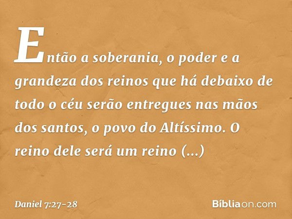 Então a soberania, o poder e a grandeza dos reinos que há debaixo de todo o céu serão entregues nas mãos dos santos, o povo do Altíssimo. O reino dele será um r