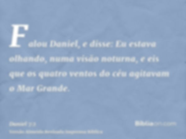 Falou Daniel, e disse: Eu estava olhando, numa visão noturna, e eis que os quatro ventos do céu agitavam o Mar Grande.