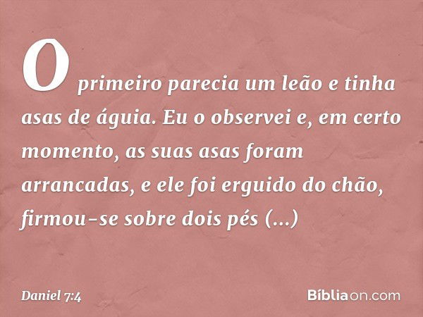 "O primeiro parecia um leão e tinha asas de águia. Eu o observei e, em certo momento, as suas asas foram arrancadas, e ele foi erguido do chão, firmou-se sobre 